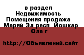  в раздел : Недвижимость » Помещения продажа . Марий Эл респ.,Йошкар-Ола г.